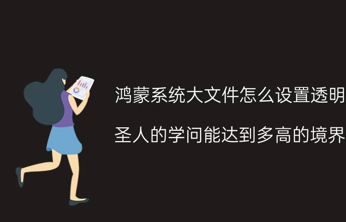 鸿蒙系统大文件怎么设置透明 圣人的学问能达到多高的境界？